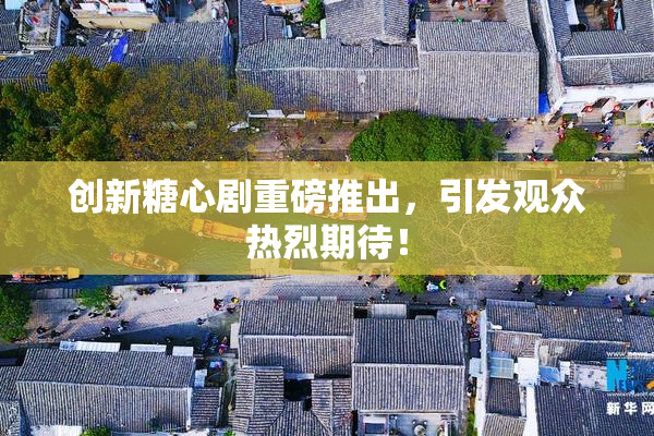 创新糖心剧重磅推出，引发观众热烈期待！