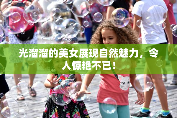 光溜溜的美女展现自然魅力，令人惊艳不已！