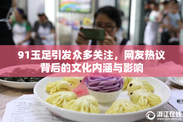 91玉足引发众多关注，网友热议背后的文化内涵与影响