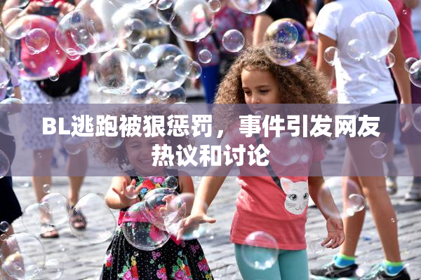 BL逃跑被狠惩罚，事件引发网友热议和讨论