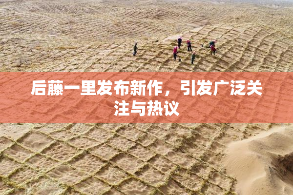 后藤一里发布新作，引发广泛关注与热议