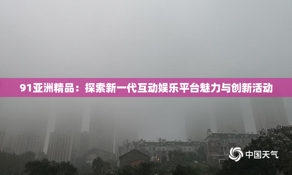 91亚洲精品：探索新一代互动娱乐平台魅力与创新活动