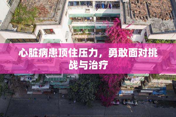 心脏病患顶住压力，勇敢面对挑战与治疗