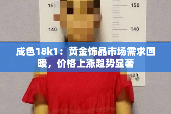 成色18k1：黄金饰品市场需求回暖，价格上涨趋势显著