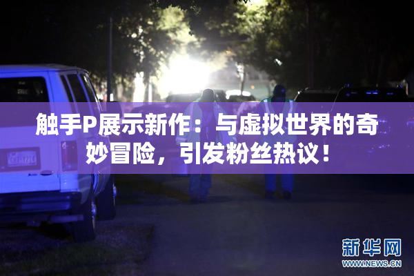 触手P展示新作：与虚拟世界的奇妙冒险，引发粉丝热议！