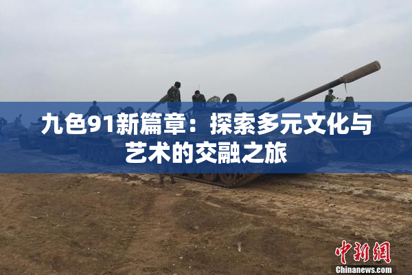 九色91新篇章：探索多元文化与艺术的交融之旅