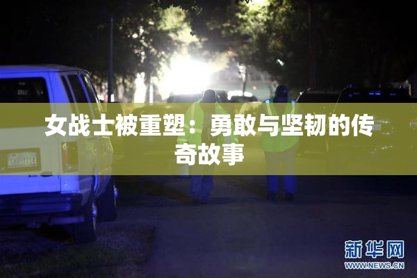 女战士被重塑：勇敢与坚韧的传奇故事