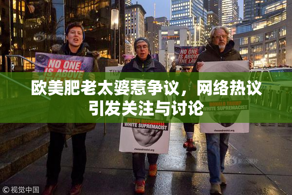 欧美肥老太婆惹争议，网络热议引发关注与讨论