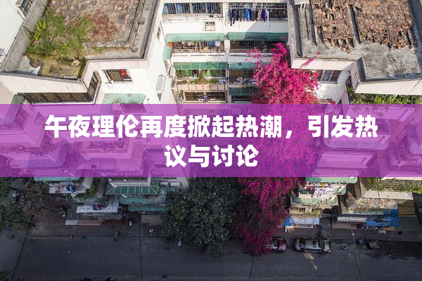 午夜理伦再度掀起热潮，引发热议与讨论
