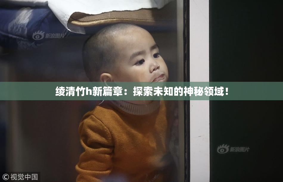 绫清竹h新篇章：探索未知的神秘领域！