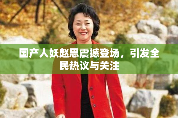 国产人妖赵思震撼登场，引发全民热议与关注