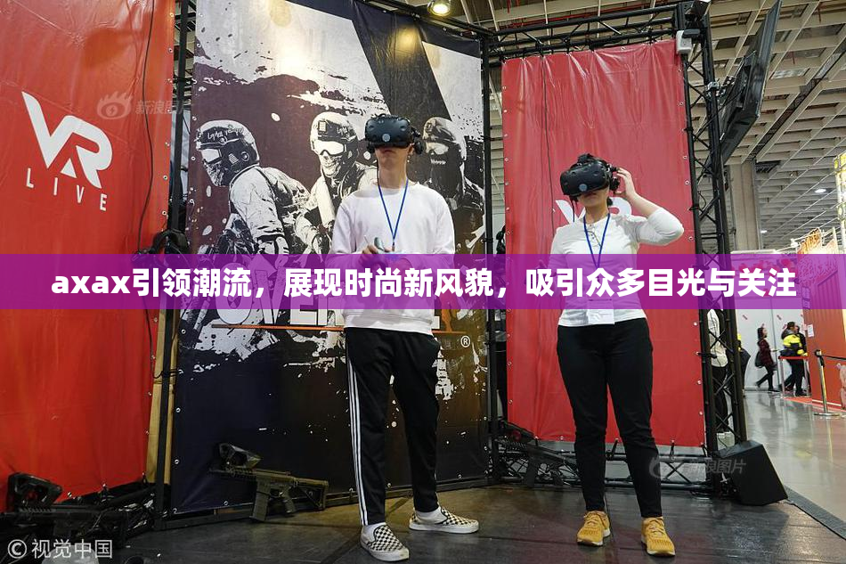 axax引领潮流，展现时尚新风貌，吸引众多目光与关注