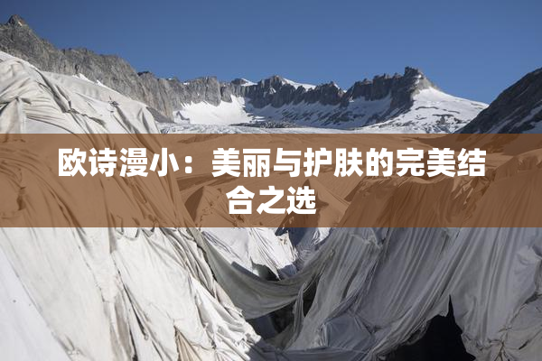欧诗漫小：美丽与护肤的完美结合之选