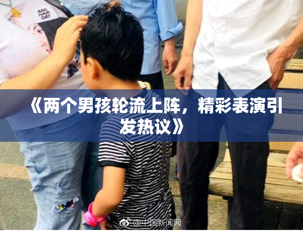 《两个男孩轮流上阵，精彩表演引发热议》