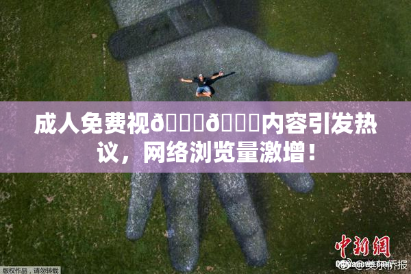 成人免费视🍆🍑内容引发热议，网络浏览量激增！