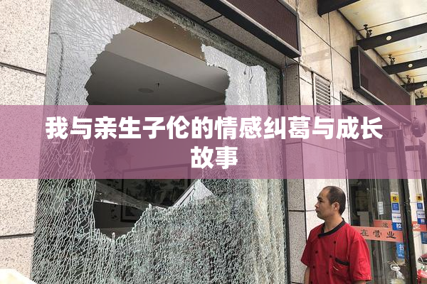 我与亲生子伦的情感纠葛与成长故事