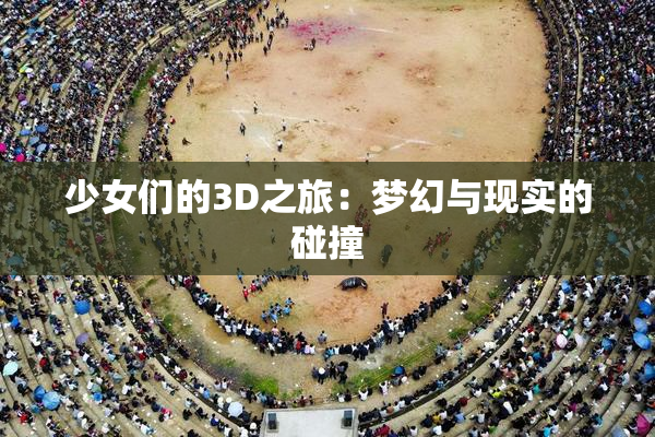 少女们的3D之旅：梦幻与现实的碰撞
