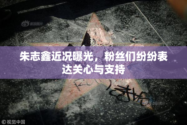 朱志鑫近况曝光，粉丝们纷纷表达关心与支持