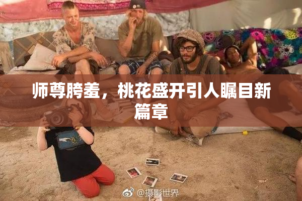 师尊胯羞，桃花盛开引人瞩目新篇章