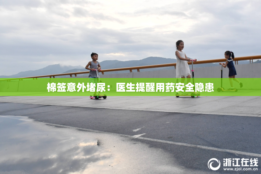 棉签意外堵尿：医生提醒用药安全隐患