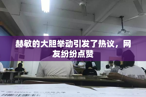 赫敏的大胆举动引发了热议，网友纷纷点赞