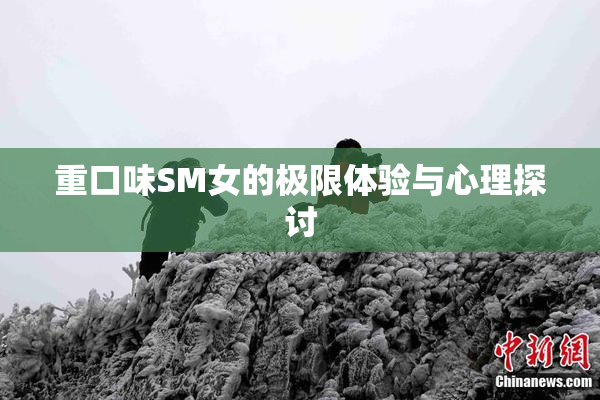重口味SM女的极限体验与心理探讨