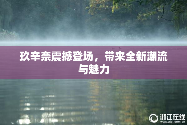 玖辛奈震撼登场，带来全新潮流与魅力
