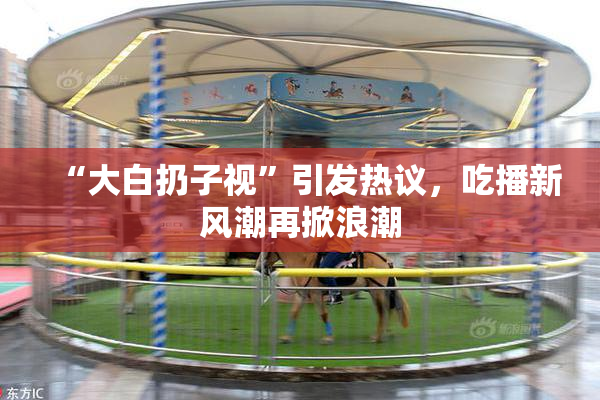 “大白扔子视”引发热议，吃播新风潮再掀浪潮