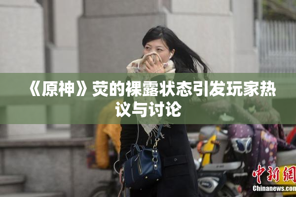 《原神》荧的裸露状态引发玩家热议与讨论