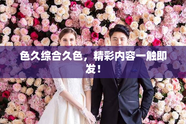 色久综合久色，精彩内容一触即发！
