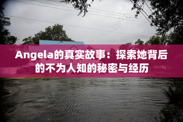 Angela的真实故事：探索她背后的不为人知的秘密与经历