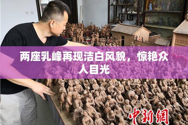 两座乳峰再现洁白风貌，惊艳众人目光