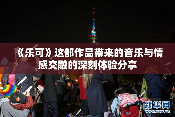 《乐可》这部作品带来的音乐与情感交融的深刻体验分享
