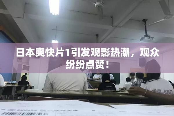 日本爽快片1引发观影热潮，观众纷纷点赞！