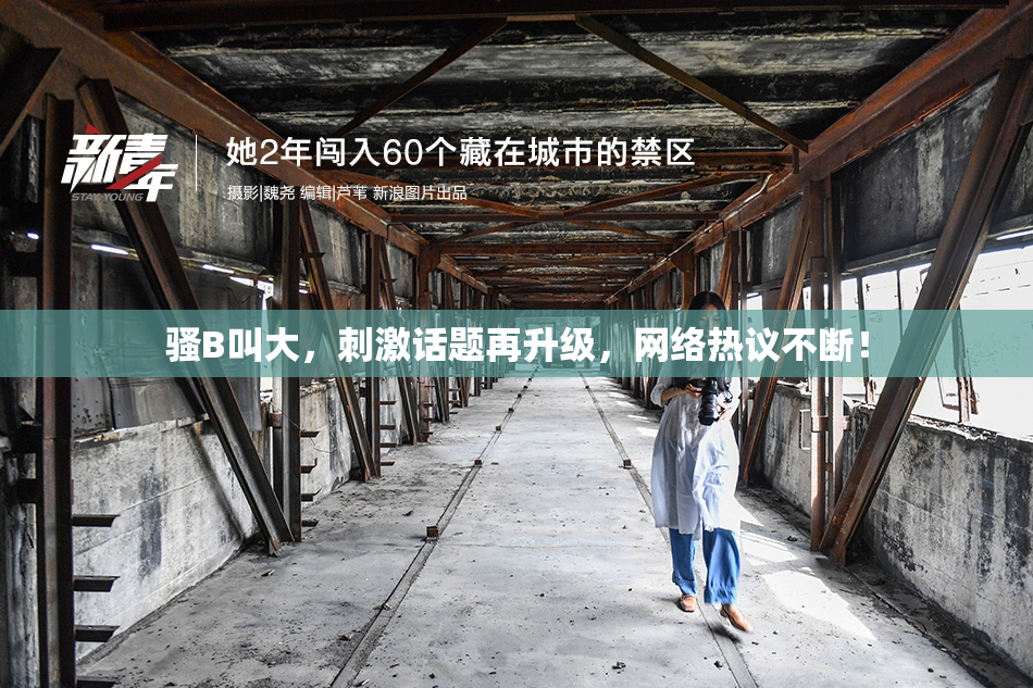 骚B叫大，刺激话题再升级，网络热议不断！
