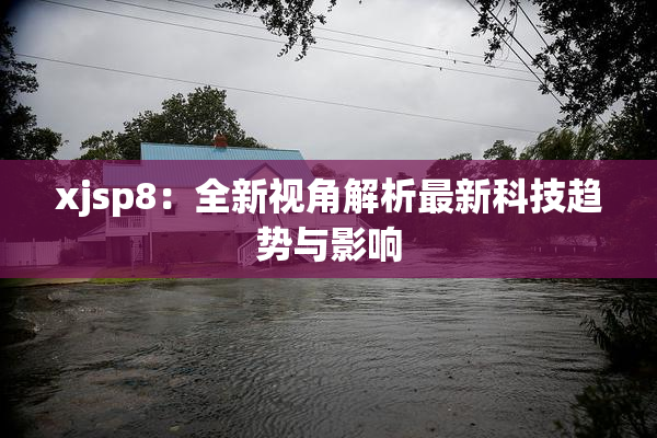 xjsp8：全新视角解析最新科技趋势与影响