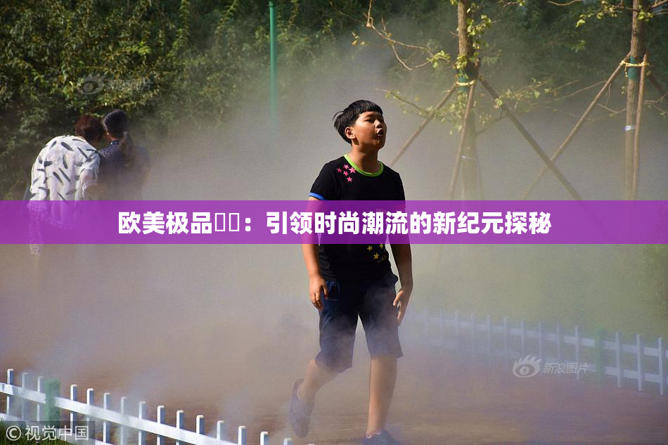 欧美极品❌‌：引领时尚潮流的新纪元探秘