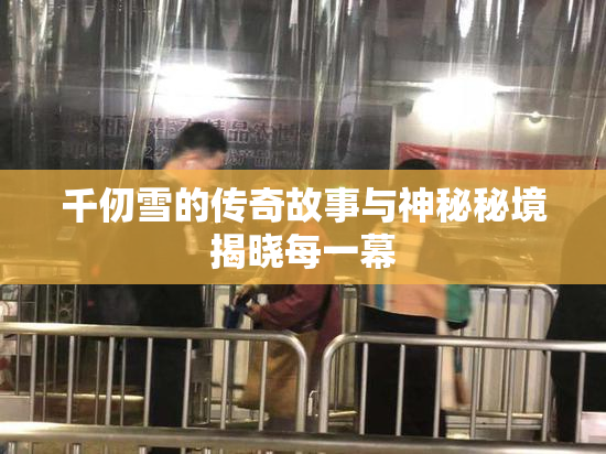 千仞雪的传奇故事与神秘秘境揭晓每一幕