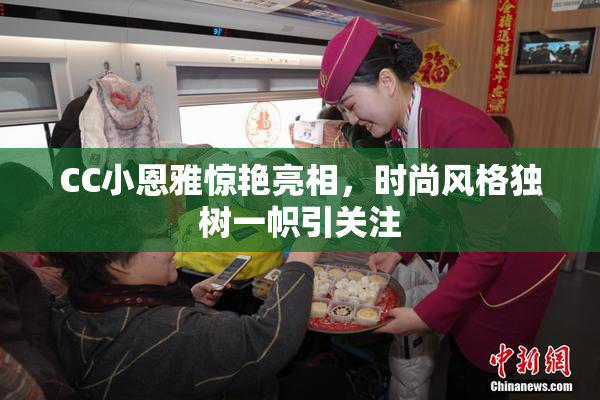 CC小恩雅惊艳亮相，时尚风格独树一帜引关注