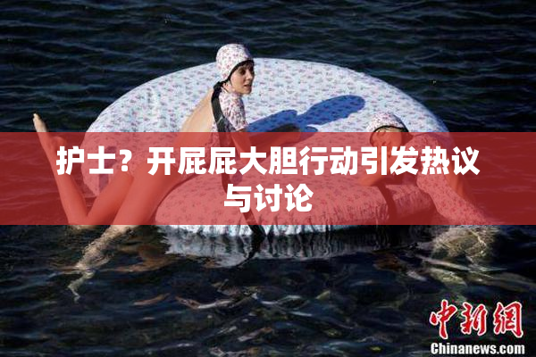 护士？开屁屁大胆行动引发热议与讨论
