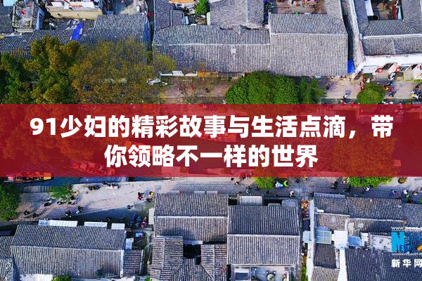 91少妇的精彩故事与生活点滴，带你领略不一样的世界
