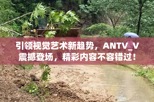 引领视觉艺术新趋势，ANTV_V震撼登场，精彩内容不容错过！