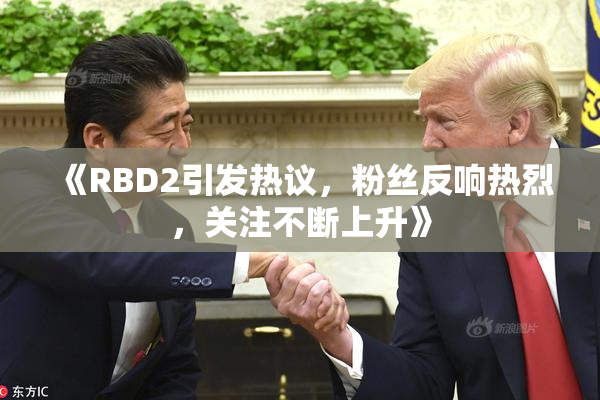 《RBD2引发热议，粉丝反响热烈，关注不断上升》