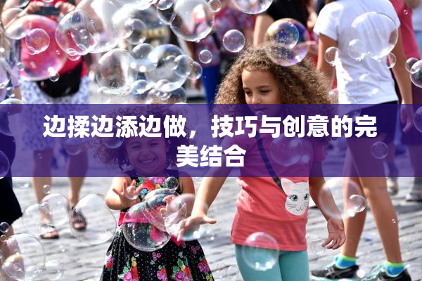 边揉边添边做，技巧与创意的完美结合