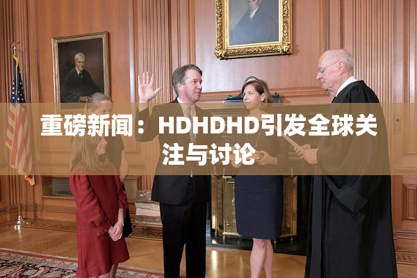 重磅新闻：HDHDHD引发全球关注与讨论