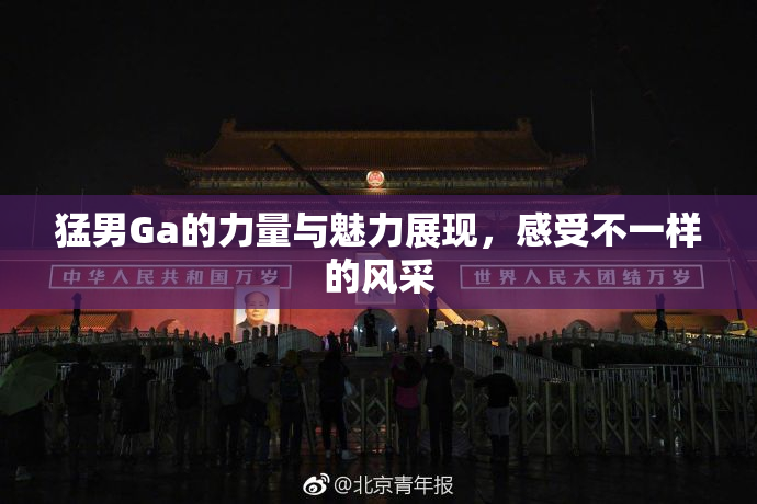 猛男Ga的力量与魅力展现，感受不一样的风采