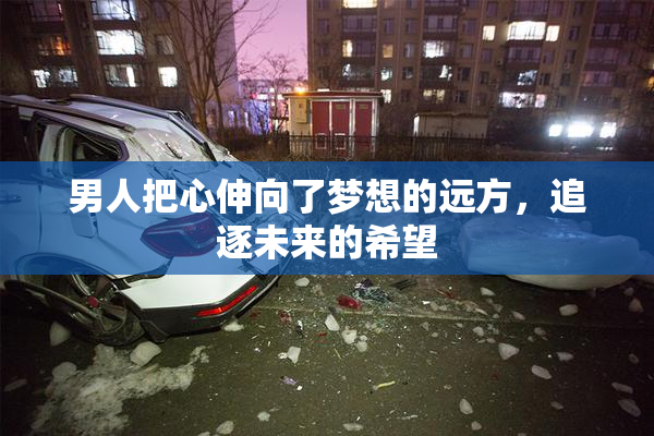 男人把心伸向了梦想的远方，追逐未来的希望