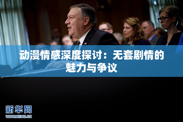 动漫情感深度探讨：无套剧情的魅力与争议