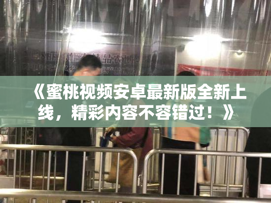 《蜜桃视频安卓最新版全新上线，精彩内容不容错过！》