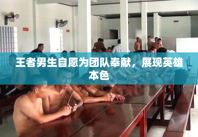 王者男生自愿为团队奉献，展现英雄本色